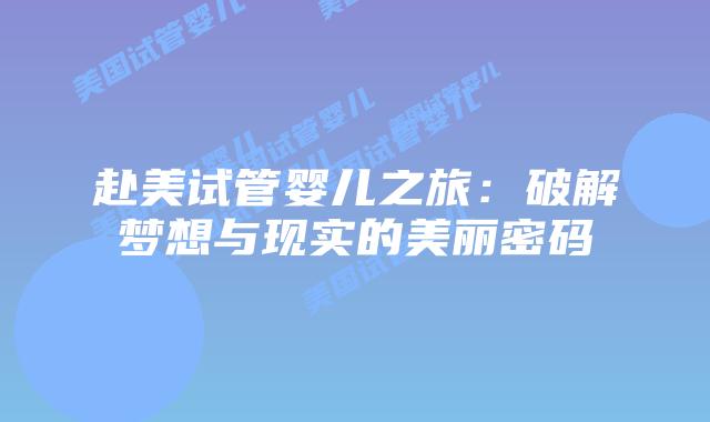赴美试管婴儿之旅:破解梦想与现实的美丽密码插图 赴美试管婴儿之旅:破解梦想与现实的美丽密码