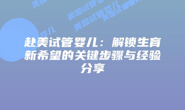 赴美试管婴儿：解锁生育新希望的关键步骤与经验分享