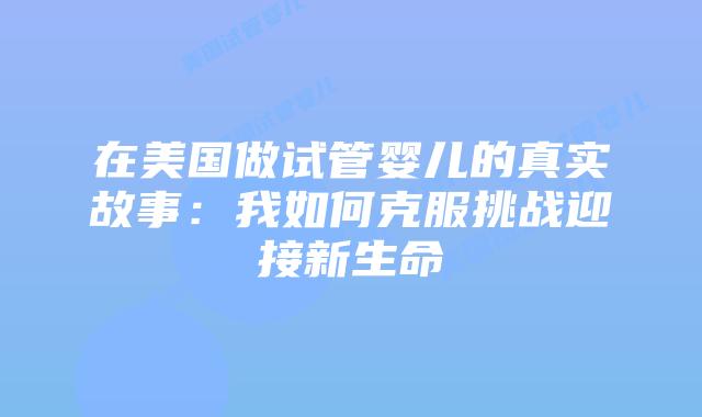 在美国做试管婴儿的真实故事:我如何克服挑战迎接新生命插图 在美国做试管婴儿的真实故事:我如何克服挑战迎接新生命