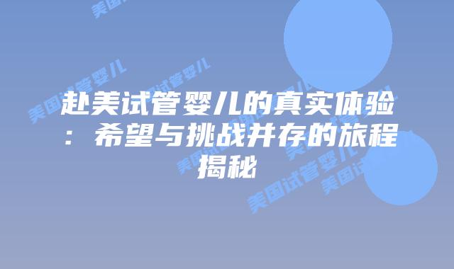赴美试管婴儿的真实体验:希望与挑战并存的旅程揭秘插图 赴美试管婴儿的真实体验:希望与挑战并存的旅程揭秘