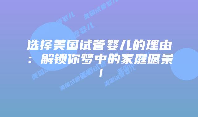 选择美国试管婴儿的理由:解锁你梦中的家庭愿景!插图 选择美国试管婴儿的理由:解锁你梦中的家庭愿景!