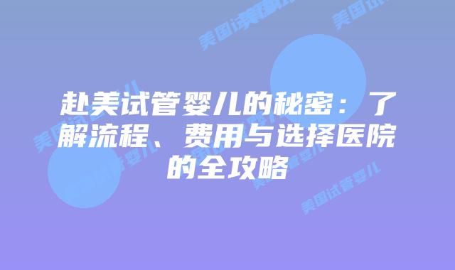 赴美试管婴儿的秘密:了解流程、费用与选择医院的全攻略插图 赴美试管婴儿的秘密:了解流程、费用与选择医院的全攻略