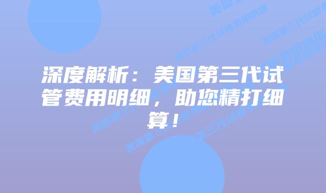 深度解析:美国第三代试管费用明细,助您精打细算!插图 深度解析:美国第三代试管费用明细,助您精打细算!