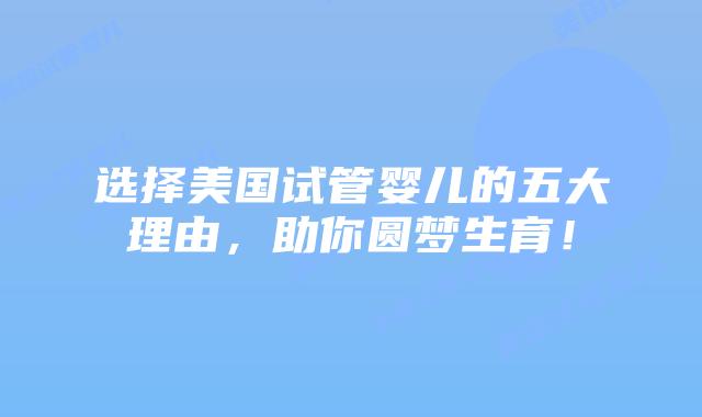 选择美国试管婴儿的五大理由,助你圆梦生育!插图 选择美国试管婴儿的五大理由,助你圆梦生育!