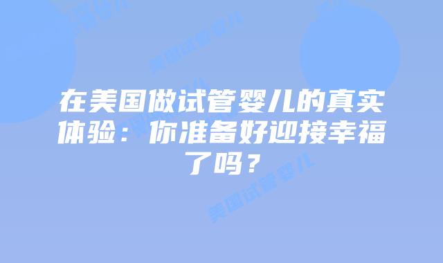在美国做试管婴儿的真实体验:你准备好迎接幸福了吗?插图 在美国做试管婴儿的真实体验:你准备好迎接幸福了吗?