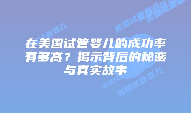 在美国试管婴儿的成功率有多高?揭示背后的秘密与真实故事插图 在美国试管婴儿的成功率有多高?揭示背后的秘密与真实故事