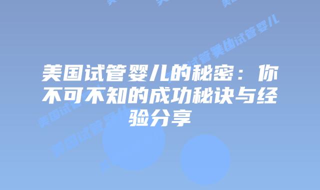 美国试管婴儿的秘密:你不可不知的成功秘诀与经验分享插图 美国试管婴儿的秘密:你不可不知的成功秘诀与经验分享
