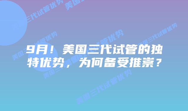 9月!美国三代试管的独特优势,为何备受推崇?插图 9月!美国三代试管的独特优势,为何备受推崇?