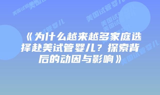 《为什么越来越多家庭选择赴美试管婴儿?探索背后的动因与影响》插图 《为什么越来越多家庭选择赴美试管婴儿?探索背后的动因与影响》