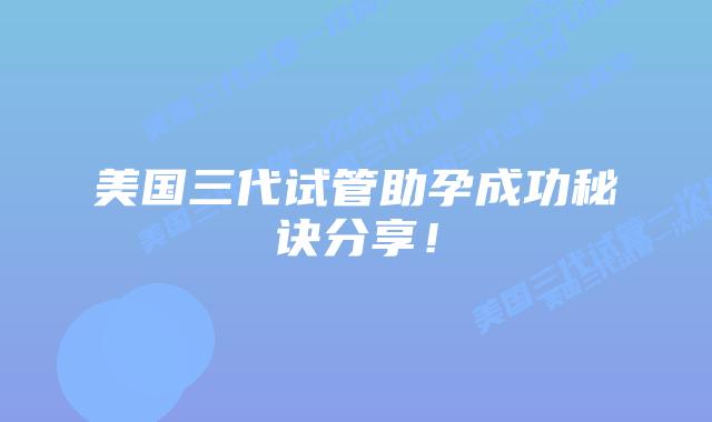 美国三代试管助孕成功秘诀分享!插图 美国三代试管助孕成功秘诀分享!