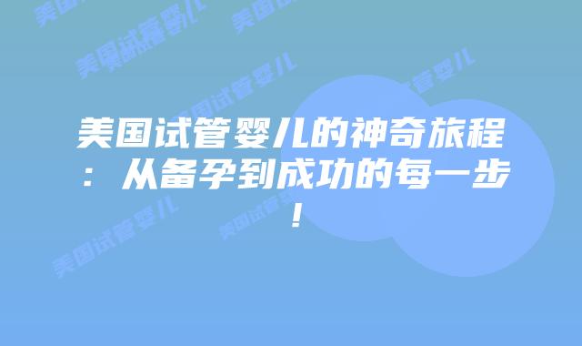 美国试管婴儿的神奇旅程:从备孕到成功的每一步!插图 美国试管婴儿的神奇旅程:从备孕到成功的每一步!