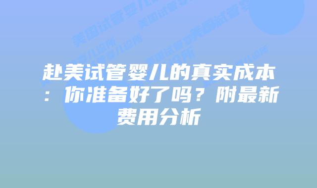 赴美试管婴儿的真实成本:你准备好了吗?附最新费用分析插图 赴美试管婴儿的真实成本:你准备好了吗?附最新费用分析