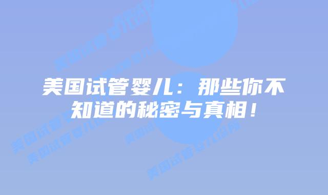 美国试管婴儿:那些你不知道的秘密与真相!插图 美国试管婴儿:那些你不知道的秘密与真相!
