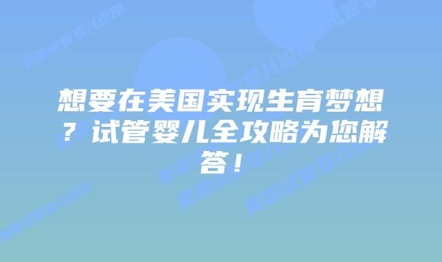想要在美国实现生育梦想?试管婴儿全攻略为您解答!插图 想要在美国实现生育梦想?试管婴儿全攻略为您解答!