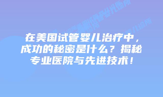 在美国试管婴儿治疗中,成功的秘密是什么?揭秘专业医院与先进技术!插图 在美国试管婴儿治疗中,成功的秘密是什么?揭秘专业医院与先进技术!