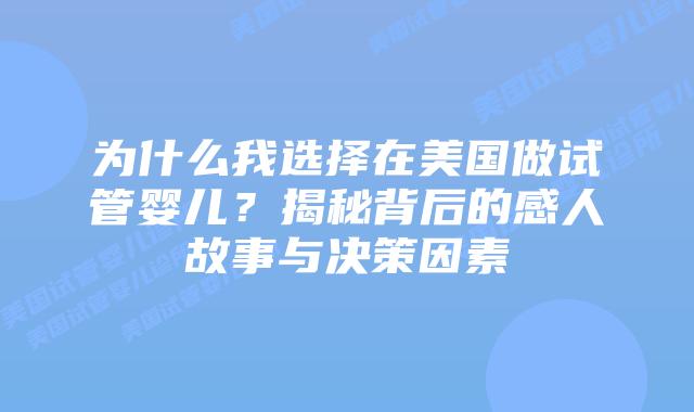 为什么我选择在美国做试管婴儿?揭秘背后的感人故事与决策因素插图 为什么我选择在美国做试管婴儿?揭秘背后的感人故事与决策因素