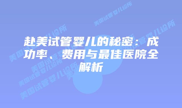 赴美试管婴儿的秘密:成功率、费用与最佳医院全解析插图 赴美试管婴儿的秘密:成功率、费用与最佳医院全解析