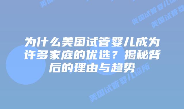 为什么美国试管婴儿成为许多家庭的优选?揭秘背后的理由与趋势插图 为什么美国试管婴儿成为许多家庭的优选?揭秘背后的理由与趋势
