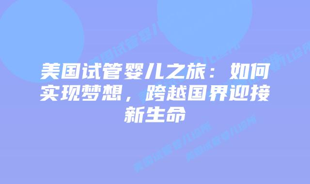 美国试管婴儿之旅:如何实现梦想,跨越国界迎接新生命插图 美国试管婴儿之旅:如何实现梦想,跨越国界迎接新生命