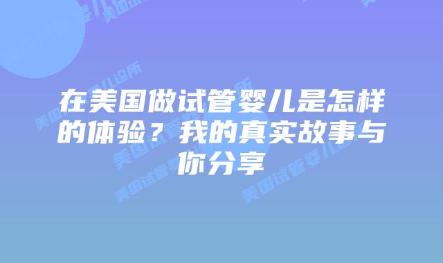 在美国做试管婴儿是怎样的体验?我的真实故事与你分享插图 在美国做试管婴儿是怎样的体验?我的真实故事与你分享