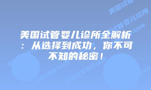 美国试管婴儿诊所全解析:从选择到成功,你不可不知的秘密!插图 美国试管婴儿诊所全解析:从选择到成功,你不可不知的秘密!