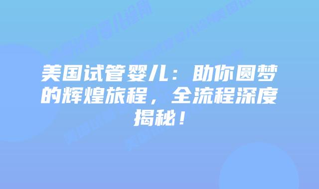 美国试管婴儿:助你圆梦的辉煌旅程,全流程深度揭秘!插图 美国试管婴儿:助你圆梦的辉煌旅程,全流程深度揭秘!