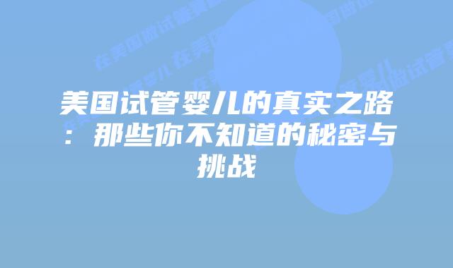 美国试管婴儿的真实之路:那些你不知道的秘密与挑战插图 美国试管婴儿的真实之路:那些你不知道的秘密与挑战