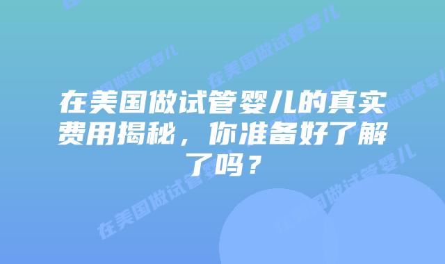 在美国做试管婴儿的真实费用揭秘,你准备好了解了吗?插图 在美国做试管婴儿的真实费用揭秘,你准备好了解了吗?