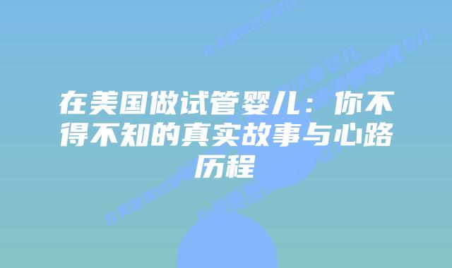 在美国做试管婴儿:你不得不知的真实故事与心路历程插图 在美国做试管婴儿:你不得不知的真实故事与心路历程