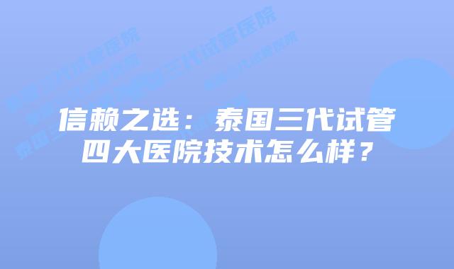 信赖之选:泰国三代试管四大医院技术怎么样?插图 信赖之选:泰国三代试管四大医院技术怎么样?