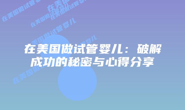 在美国做试管婴儿:破解成功的秘密与心得分享插图 在美国做试管婴儿:破解成功的秘密与心得分享