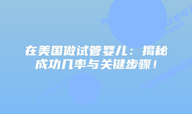 在美国做试管婴儿:揭秘成功几率与关键步骤!插图 在美国做试管婴儿:揭秘成功几率与关键步骤!