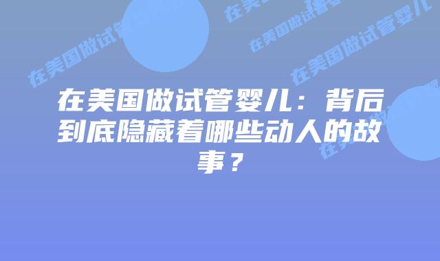在美国做试管婴儿:背后到底隐藏着哪些动人的故事?插图 在美国做试管婴儿:背后到底隐藏着哪些动人的故事?