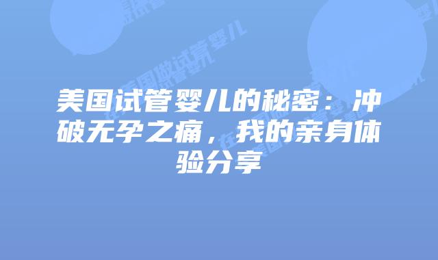 美国试管婴儿的秘密:冲破无孕之痛,我的亲身体验分享插图 美国试管婴儿的秘密:冲破无孕之痛,我的亲身体验分享
