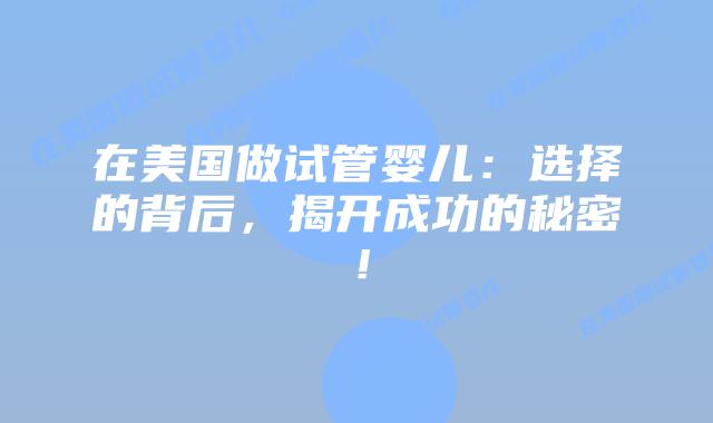 在美国做试管婴儿:选择的背后,揭开成功的秘密!插图 在美国做试管婴儿:选择的背后,揭开成功的秘密!