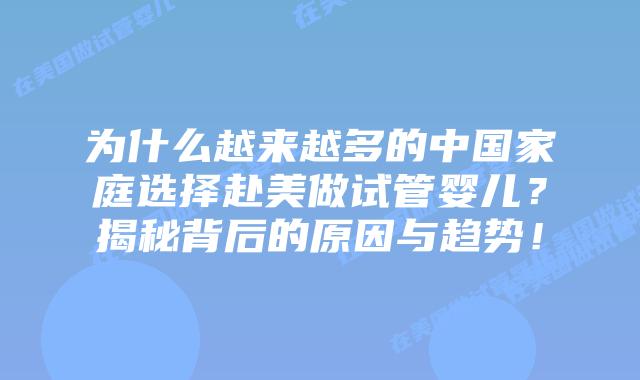 为什么越来越多的中国家庭选择赴美做试管婴儿?揭秘背后的原因与趋势!插图 为什么越来越多的中国家庭选择赴美做试管婴儿?揭秘背后的原因与趋势!