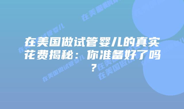 在美国做试管婴儿的真实花费揭秘:你准备好了吗?插图 在美国做试管婴儿的真实花费揭秘:你准备好了吗?