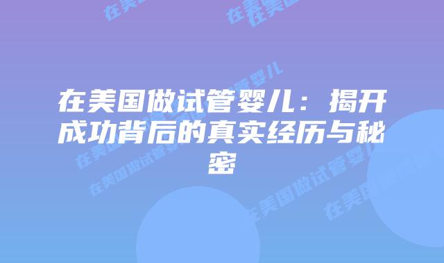 在美国做试管婴儿：揭开成功背后的真实经历与秘密