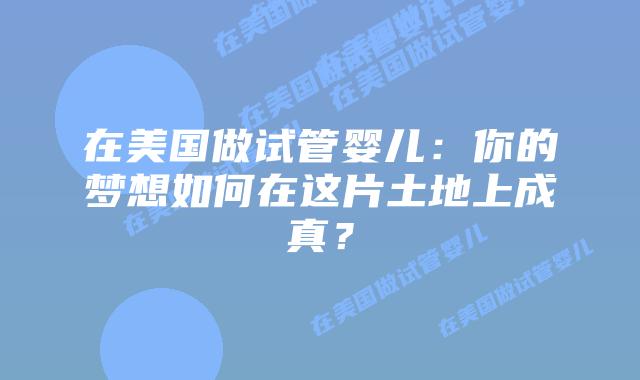 在美国做试管婴儿:你的梦想如何在这片土地上成真?插图 在美国做试管婴儿:你的梦想如何在这片土地上成真?