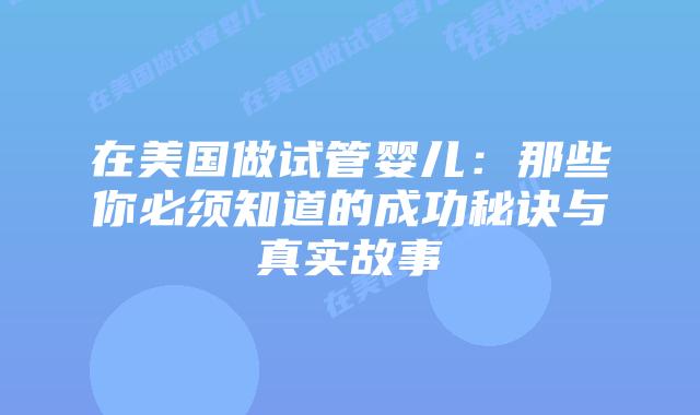 在美国做试管婴儿:那些你必须知道的成功秘诀与真实故事插图 在美国做试管婴儿:那些你必须知道的成功秘诀与真实故事