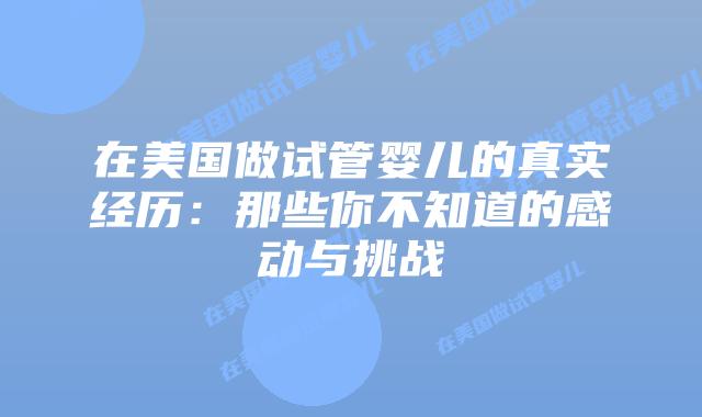 在美国做试管婴儿的真实经历:那些你不知道的感动与挑战插图 在美国做试管婴儿的真实经历:那些你不知道的感动与挑战