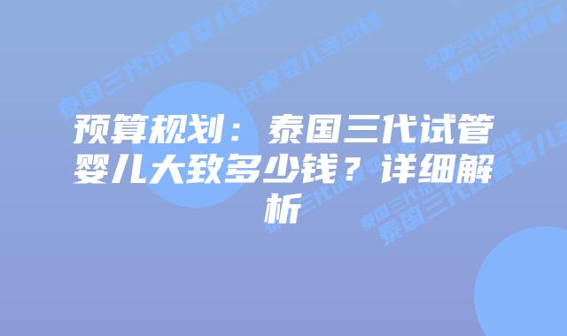 预算规划:泰国三代试管婴儿大致多少钱?详细解析插图 预算规划:泰国三代试管婴儿大致多少钱?详细解析