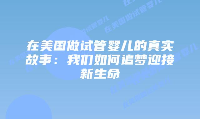 在美国做试管婴儿的真实故事:我们如何追梦迎接新生命插图 在美国做试管婴儿的真实故事:我们如何追梦迎接新生命