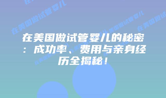 在美国做试管婴儿的秘密:成功率、费用与亲身经历全揭秘!插图 在美国做试管婴儿的秘密:成功率、费用与亲身经历全揭秘!