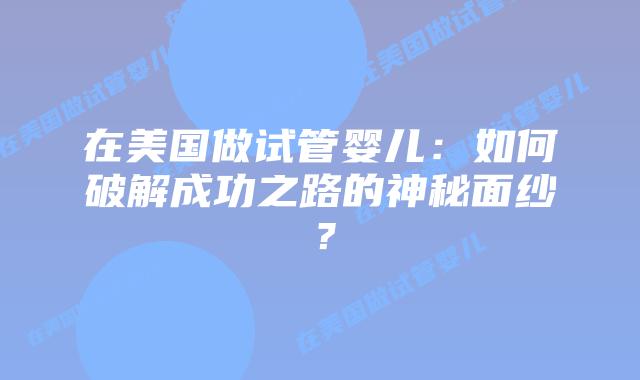 在美国做试管婴儿:如何破解成功之路的神秘面纱?插图 在美国做试管婴儿:如何破解成功之路的神秘面纱?