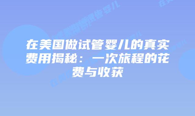 在美国做试管婴儿的真实费用揭秘:一次旅程的花费与收获插图 在美国做试管婴儿的真实费用揭秘:一次旅程的花费与收获