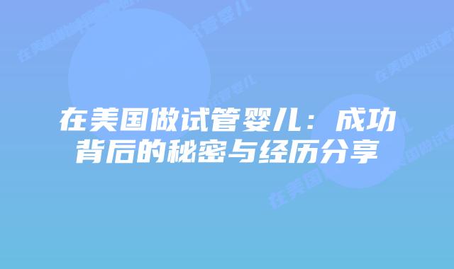 在美国做试管婴儿：成功背后的秘密与经历分享