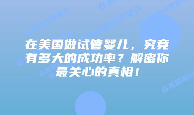 在美国做试管婴儿，究竟有多大的成功率？解密你最关心的真相！