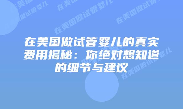 在美国做试管婴儿的真实费用揭秘：你绝对想知道的细节与建议