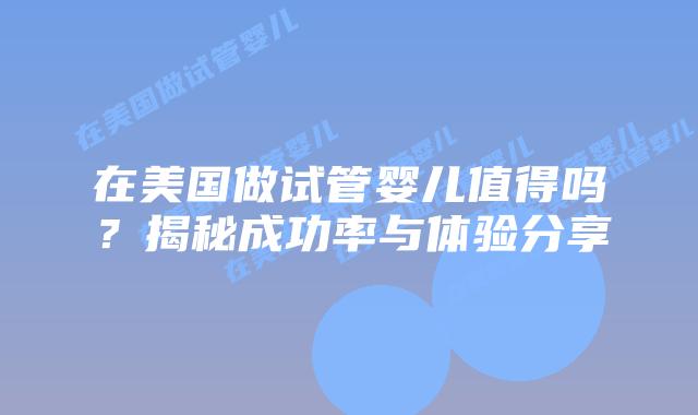 在美国做试管婴儿值得吗？揭秘成功率与体验分享
